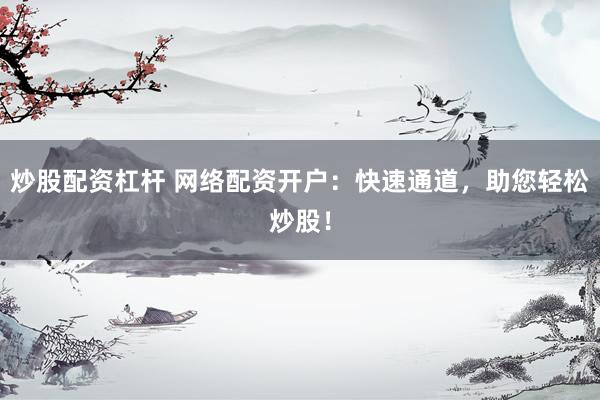 炒股配资杠杆 网络配资开户：快速通道，助您轻松炒股！