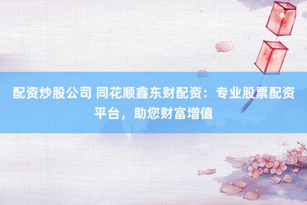 配资炒股公司 同花顺鑫东财配资：专业股票配资平台，助您财富增值
