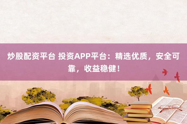 炒股配资平台 投资APP平台：精选优质，安全可靠，收益稳健！