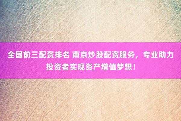 全国前三配资排名 南京炒股配资服务，专业助力投资者实现资产增值梦想！