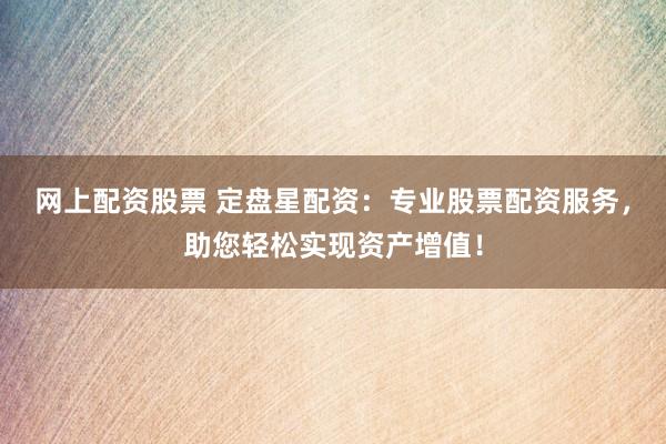 网上配资股票 定盘星配资：专业股票配资服务，助您轻松实现资产增值！