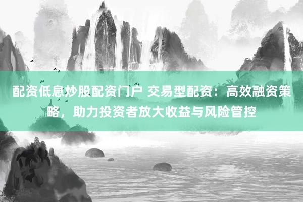 配资低息炒股配资门户 交易型配资：高效融资策略，助力投资者放大收益与风险管控