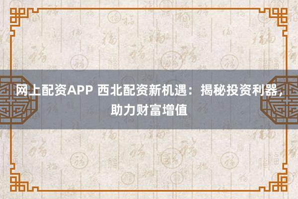 网上配资APP 西北配资新机遇：揭秘投资利器，助力财富增值