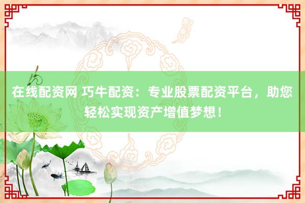 在线配资网 巧牛配资：专业股票配资平台，助您轻松实现资产增值梦想！