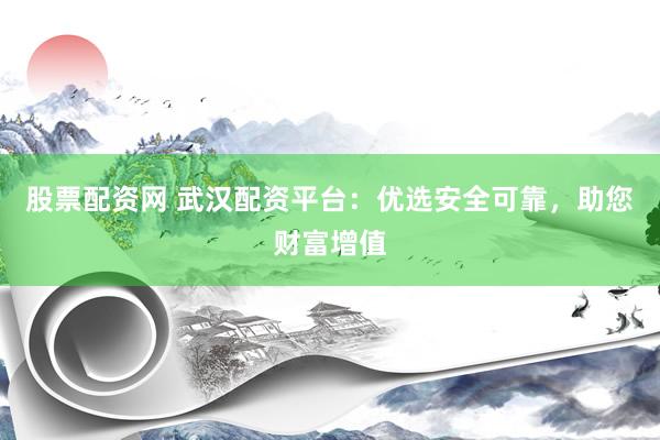 股票配资网 武汉配资平台：优选安全可靠，助您财富增值