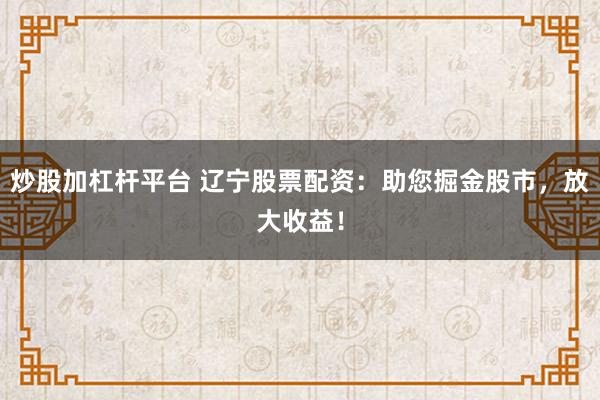炒股加杠杆平台 辽宁股票配资：助您掘金股市，放大收益！