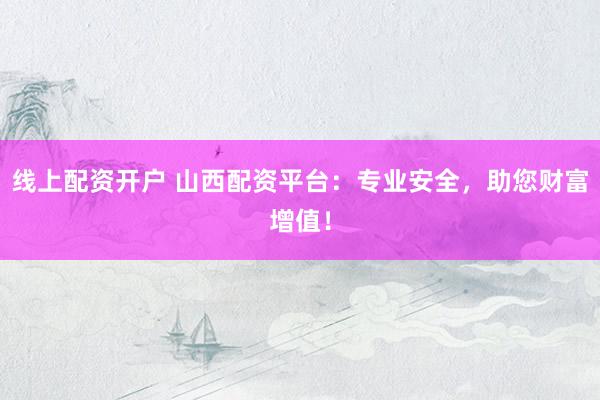 线上配资开户 山西配资平台：专业安全，助您财富增值！