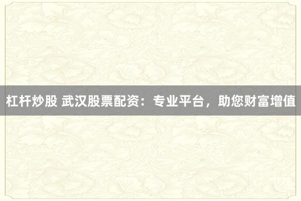 杠杆炒股 武汉股票配资：专业平台，助您财富增值