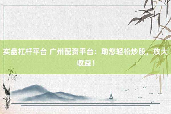 实盘杠杆平台 广州配资平台：助您轻松炒股，放大收益！