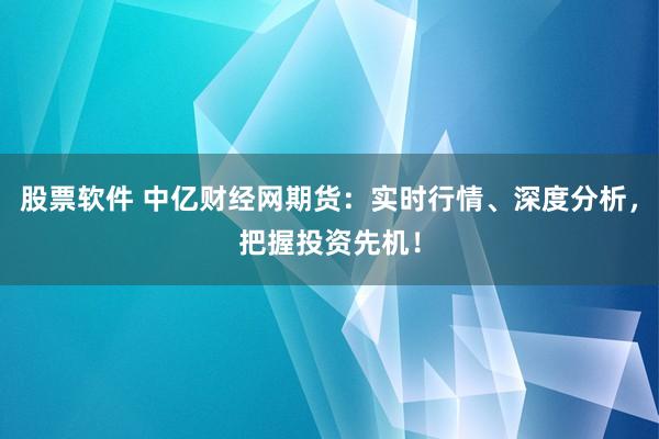 股票软件 中亿财经网期货：实时行情、深度分析，把握投资先机！