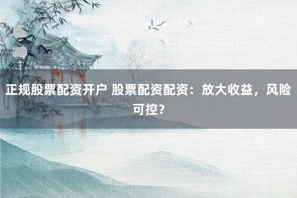 正规股票配资开户 股票配资配资：放大收益，风险可控？