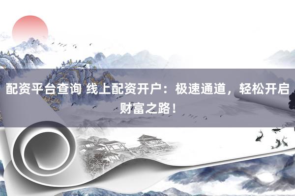 配资平台查询 线上配资开户：极速通道，轻松开启财富之路！