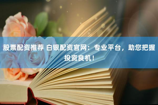 股票配资推荐 白银配资官网：专业平台，助您把握投资良机！