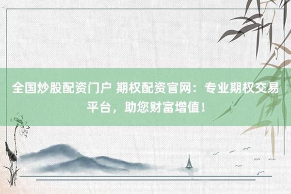 全国炒股配资门户 期权配资官网：专业期权交易平台，助您财富增值！