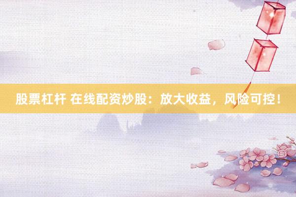 股票杠杆 在线配资炒股：放大收益，风险可控！