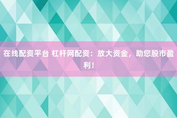 在线配资平台 杠杆网配资：放大资金，助您股市盈利！