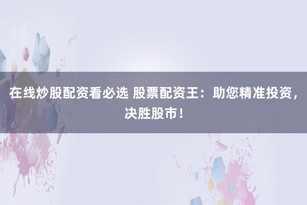 在线炒股配资看必选 股票配资王：助您精准投资，决胜股市！