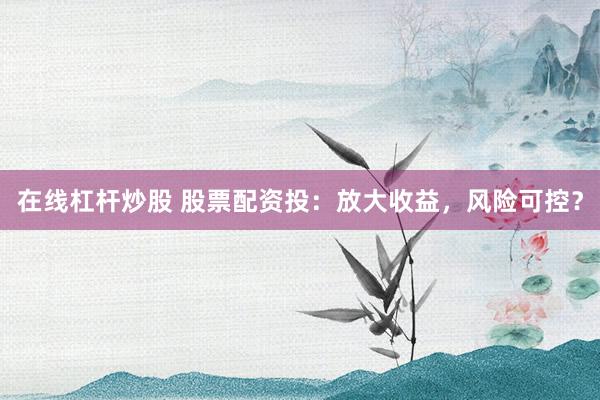 在线杠杆炒股 股票配资投：放大收益，风险可控？