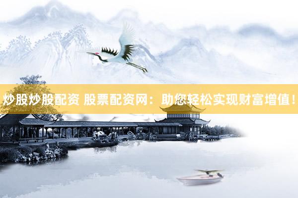 炒股炒股配资 股票配资网：助您轻松实现财富增值！