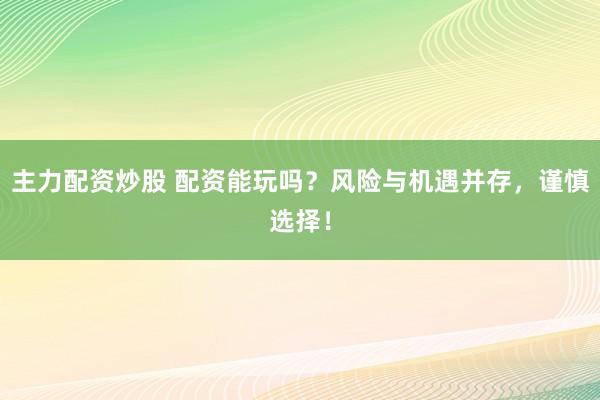 主力配资炒股 配资能玩吗？风险与机遇并存，谨慎选择！