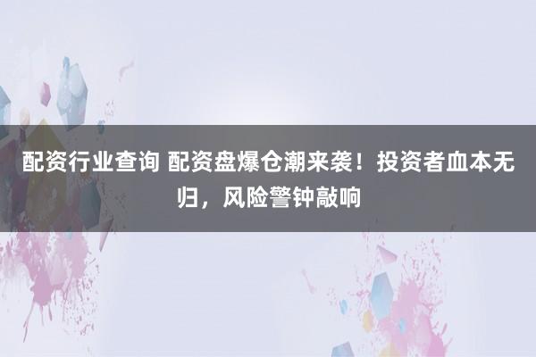 配资行业查询 配资盘爆仓潮来袭！投资者血本无归，风险警钟敲响