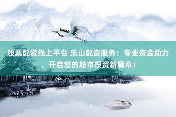 股票配资线上平台 乐山配资服务：专业资金助力，开启您的股市投资新篇章！