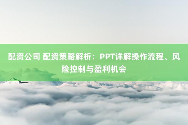 配资公司 配资策略解析：PPT详解操作流程、风险控制与盈利机会