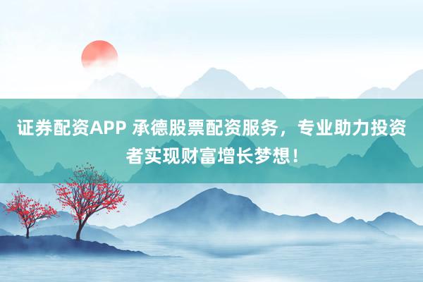 证券配资APP 承德股票配资服务，专业助力投资者实现财富增长梦想！