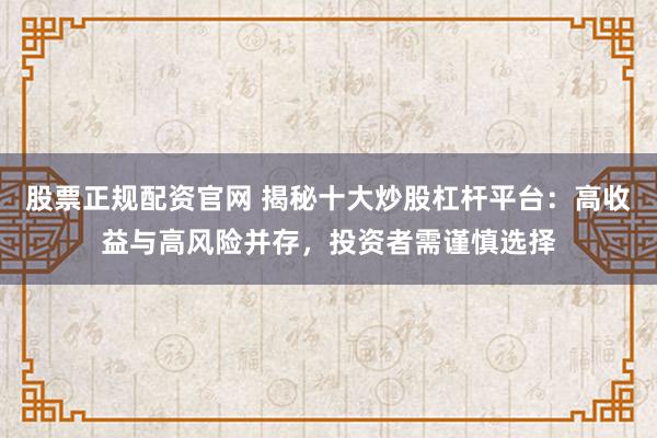 股票正规配资官网 揭秘十大炒股杠杆平台：高收益与高风险并存，投资者需谨慎选择