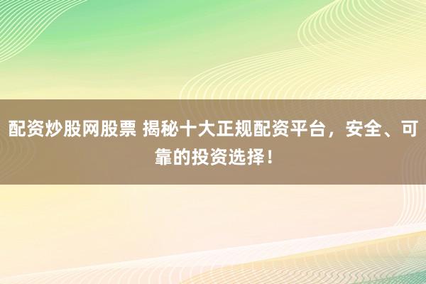 配资炒股网股票 揭秘十大正规配资平台，安全、可靠的投资选择！
