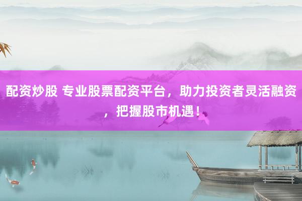 配资炒股 专业股票配资平台，助力投资者灵活融资，把握股市机遇！