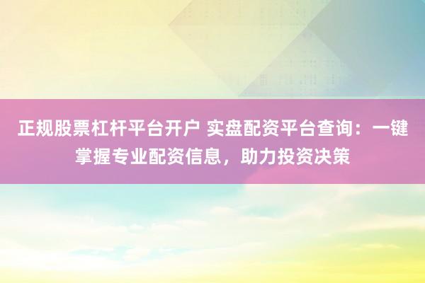 正规股票杠杆平台开户 实盘配资平台查询：一键掌握专业配资信息，助力投资决策