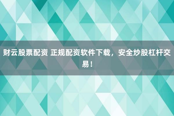 财云股票配资 正规配资软件下载，安全炒股杠杆交易！