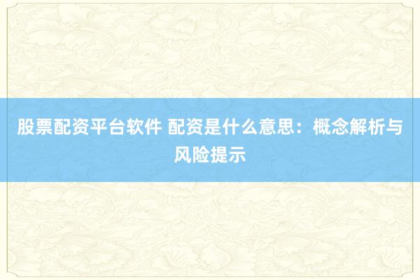 股票配资平台软件 配资是什么意思：概念解析与风险提示