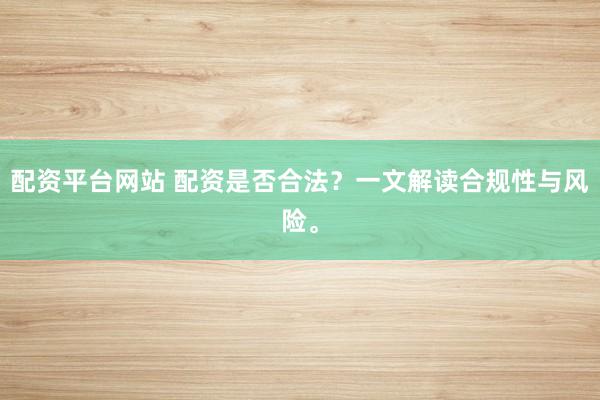 配资平台网站 配资是否合法？一文解读合规性与风险。