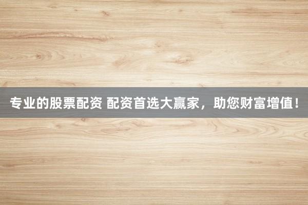 专业的股票配资 配资首选大赢家，助您财富增值！