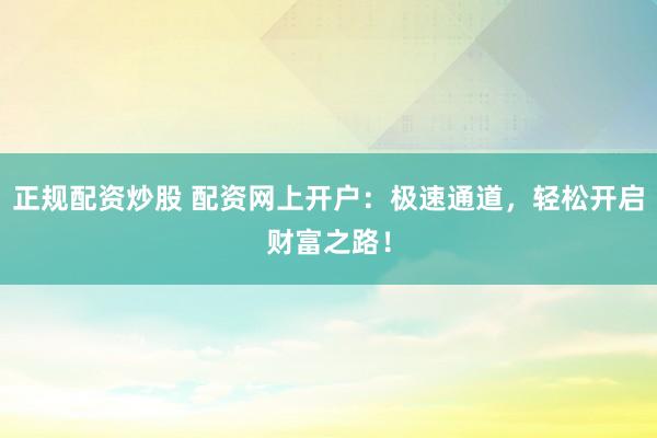 正规配资炒股 配资网上开户：极速通道，轻松开启财富之路！