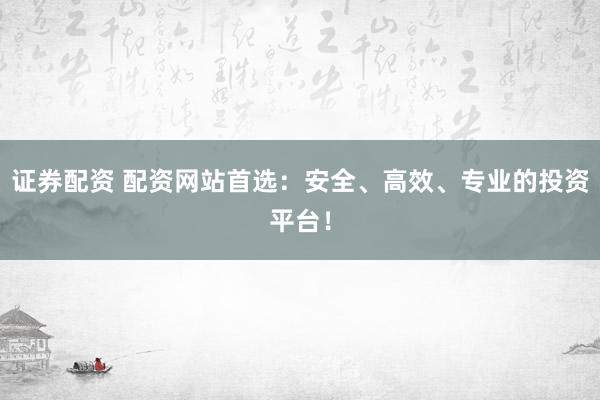证券配资 配资网站首选：安全、高效、专业的投资平台！