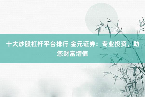 十大炒股杠杆平台排行 金元证券：专业投资，助您财富增值