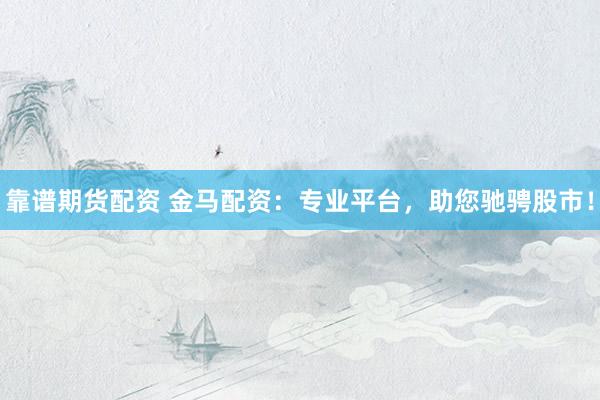 靠谱期货配资 金马配资：专业平台，助您驰骋股市！