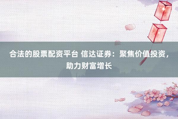 合法的股票配资平台 信达证券：聚焦价值投资，助力财富增长