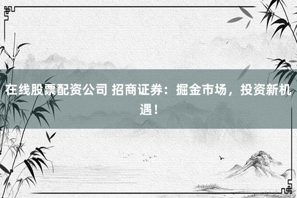 在线股票配资公司 招商证券：掘金市场，投资新机遇！