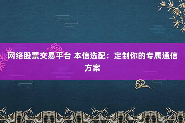 网络股票交易平台 本信选配：定制你的专属通信方案