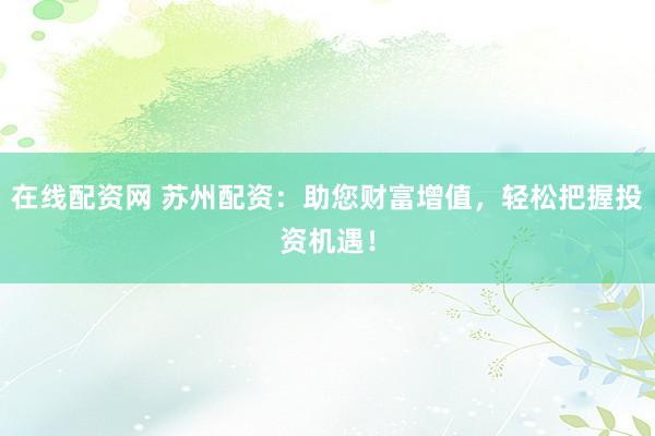 在线配资网 苏州配资：助您财富增值，轻松把握投资机遇！