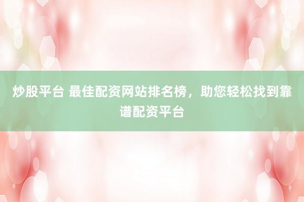 炒股平台 最佳配资网站排名榜，助您轻松找到靠谱配资平台