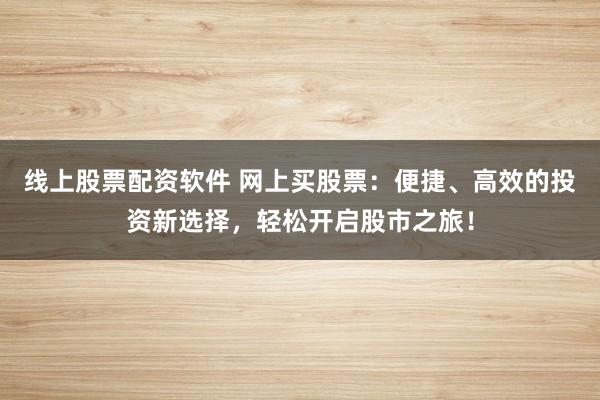 线上股票配资软件 网上买股票：便捷、高效的投资新选择，轻松开启股市之旅！
