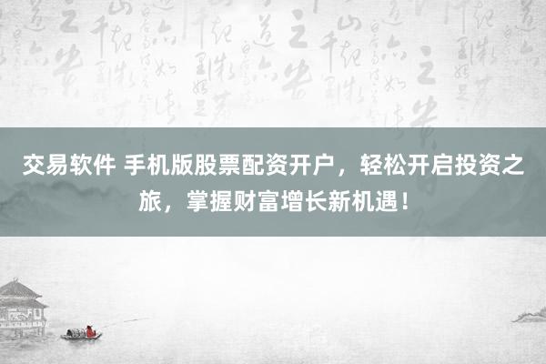 交易软件 手机版股票配资开户，轻松开启投资之旅，掌握财富增长新机遇！