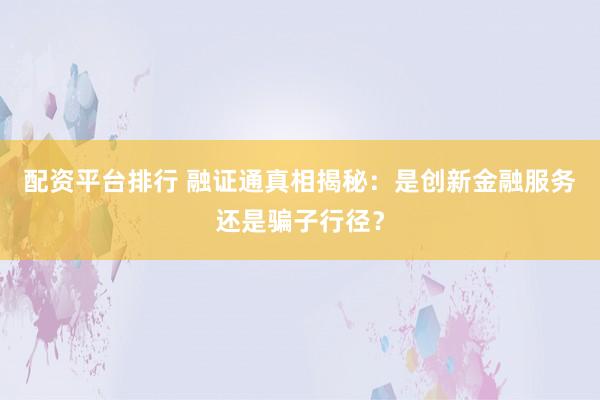 配资平台排行 融证通真相揭秘：是创新金融服务还是骗子行径？