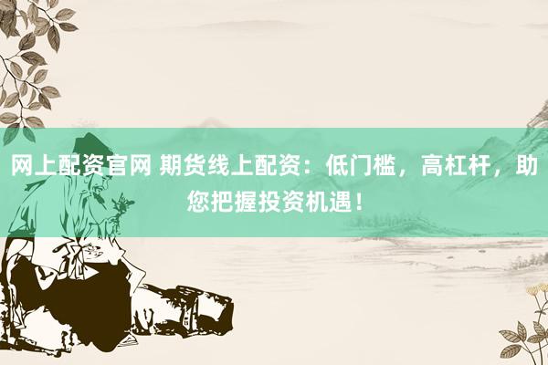 网上配资官网 期货线上配资：低门槛，高杠杆，助您把握投资机遇！