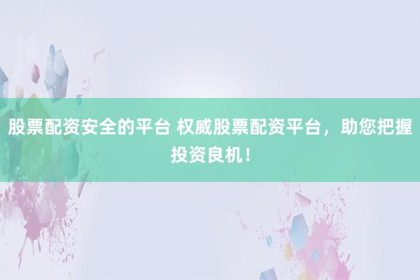 股票配资安全的平台 权威股票配资平台，助您把握投资良机！